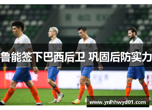 鲁能签下巴西后卫 巩固后防实力