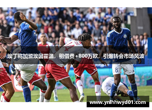 埃丁将加盟埃因霍温，租借费+800万欧，引爆转会市场风波