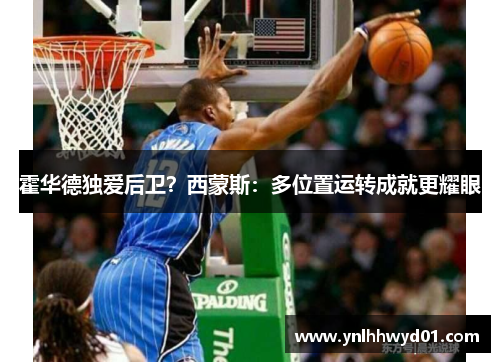 霍华德独爱后卫？西蒙斯：多位置运转成就更耀眼