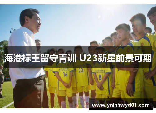 海港标王留守青训 U23新星前景可期